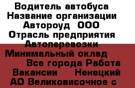 Водитель автобуса › Название организации ­ Автороуд, ООО › Отрасль предприятия ­ Автоперевозки › Минимальный оклад ­ 50 000 - Все города Работа » Вакансии   . Ненецкий АО,Великовисочное с.